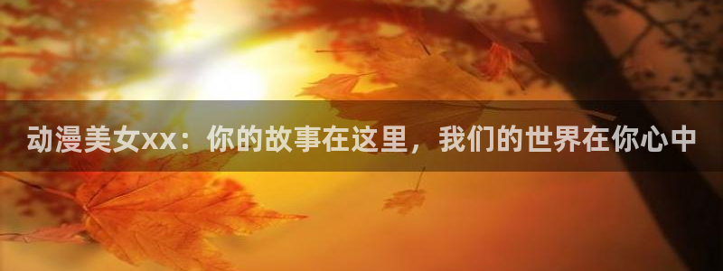汗汗漫画本周排行：动漫美女xx：你的故事在这里，我们的世界在你心中配图