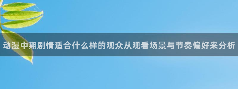 汗汗漫画完结作品：动漫中期剧情适合什么样的观众从观看场景与节奏偏好来分析配图