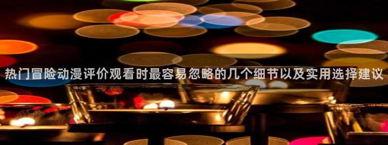 汗汗漫画免费完整版:热门冒险动漫评价观看时最容易忽略的几个细节以及实用选择建议配图