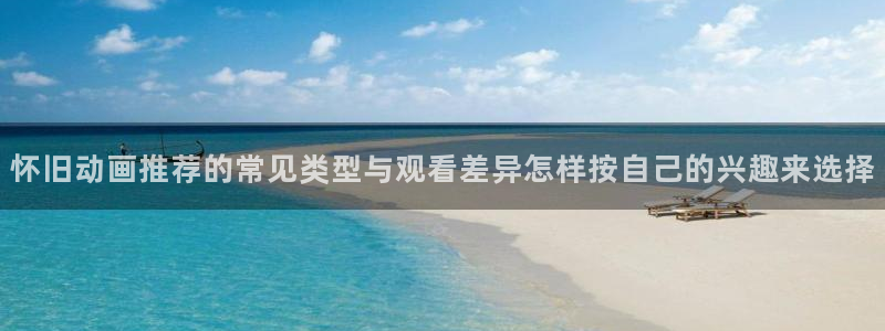 汗汗漫画免费网站：怀旧动画推荐的常见类型与观看差异怎样按自己的兴趣来选择配图