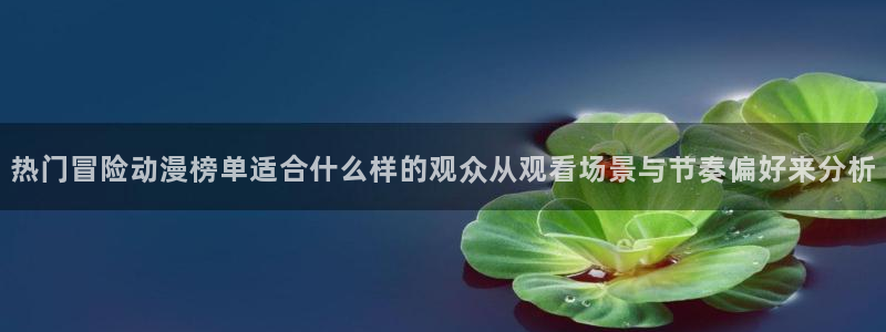 汗汗漫画手机在线：热门冒险动漫榜单适合什么样的观众从观看场景与节奏偏好来分析配图