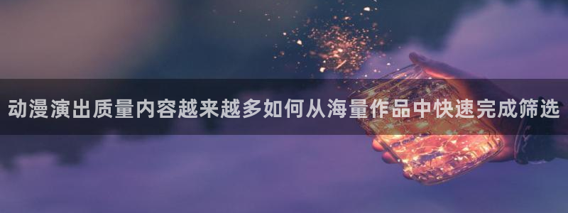 汗汗漫画每日热门:动漫演出质量内容越来越多如何从海量作品中快速完成筛选配图