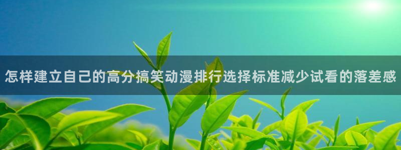 汗汗漫画今日推荐:怎样建立自己的高分搞笑动漫排行选择标准减少试看的落差感配图