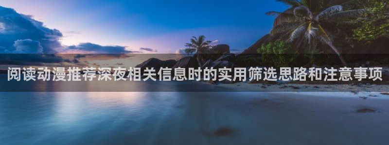汗汗漫画最新榜:阅读动漫推荐深夜相关信息时的实用筛选思路和注意事项配图