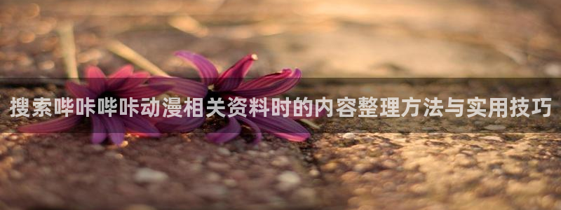 汗汗漫画连载作品推荐:搜索哔咔哔咔动漫相关资料时的内容整理方法与实用技巧配图
