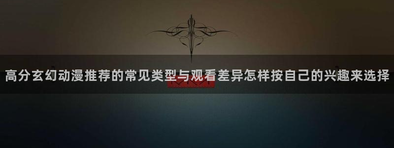 汗汗漫画在线阅读免费:高分玄幻动漫推荐的常见类型与观看差异怎样按自己的兴趣来选择配图